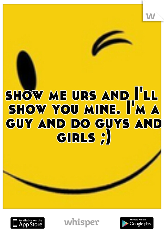 show me urs and I'll show you mine. I'm a guy and do guys and girls ;)