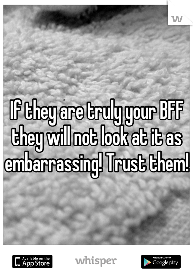 If they are truly your BFF they will not look at it as embarrassing! Trust them!