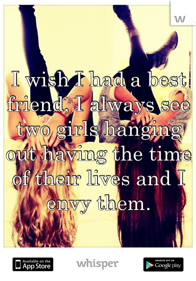 I wish I had a best friend, I always see two girls hanging out having the time of their lives and I envy them.