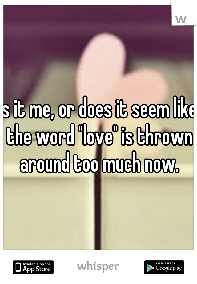 Is it me, or does it seem like the word "love" is thrown around too much now.