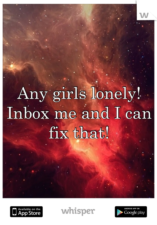 Any girls lonely! Inbox me and I can fix that!