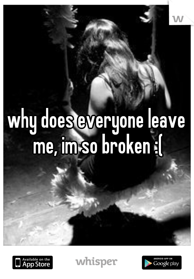 why does everyone leave me, im so broken :(