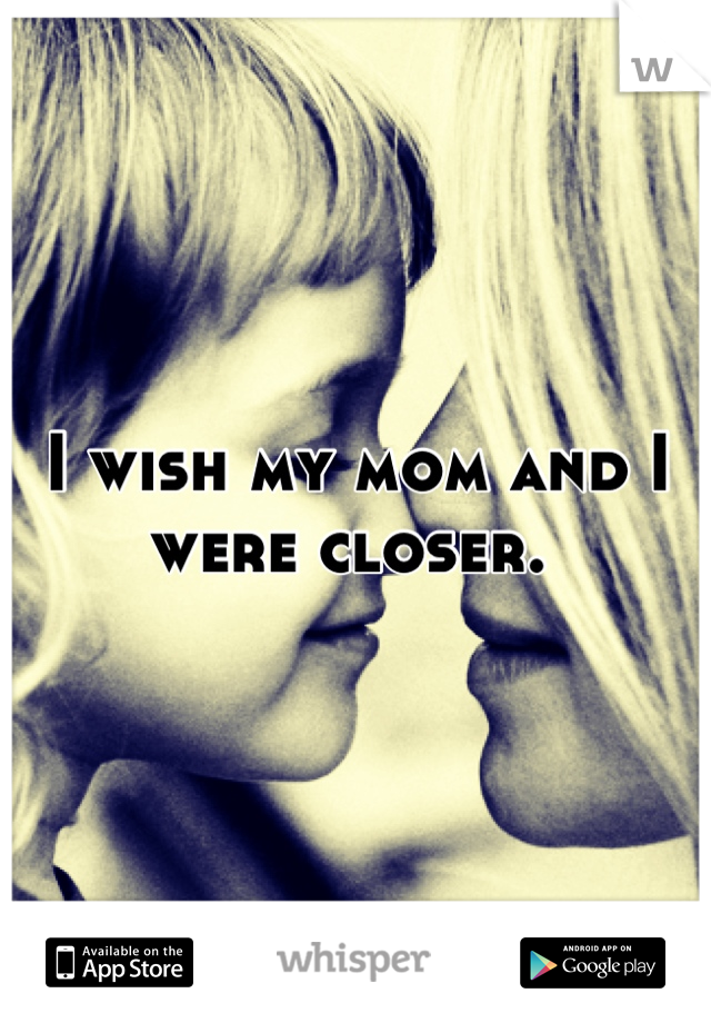 I wish my mom and I were closer. 