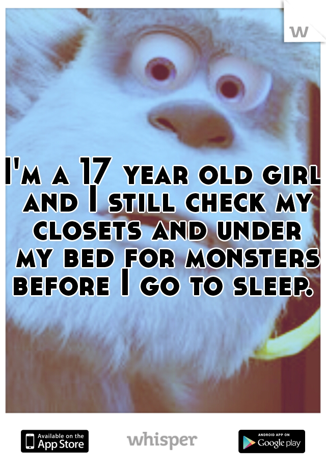 I'm a 17 year old girl and I still check my closets and under my bed for monsters before I go to sleep. 