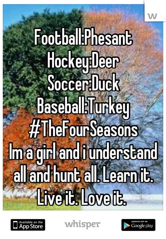 Football:Phesant
Hockey:Deer
Soccer:Duck
Baseball:Turkey
#TheFourSeasons
Im a girl and i understand all and hunt all. Learn it. Live it. Love it. 