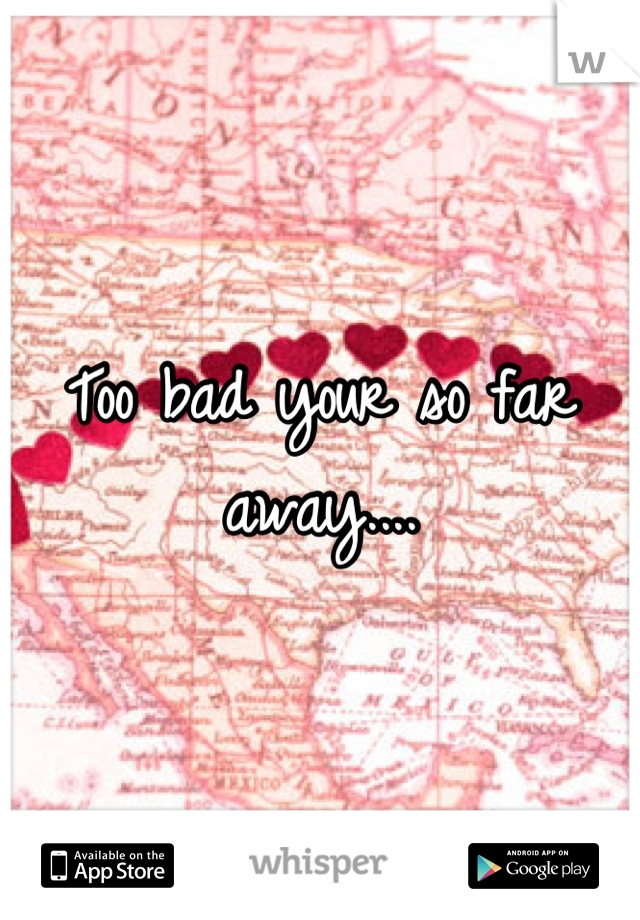 Too bad your so far away....