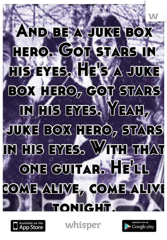 And be a juke box hero. Got stars in his eyes. He's a juke box hero, got stars in his eyes. Yeah, juke box hero, stars in his eyes. With that one guitar. He'll come alive, come alive tonight.