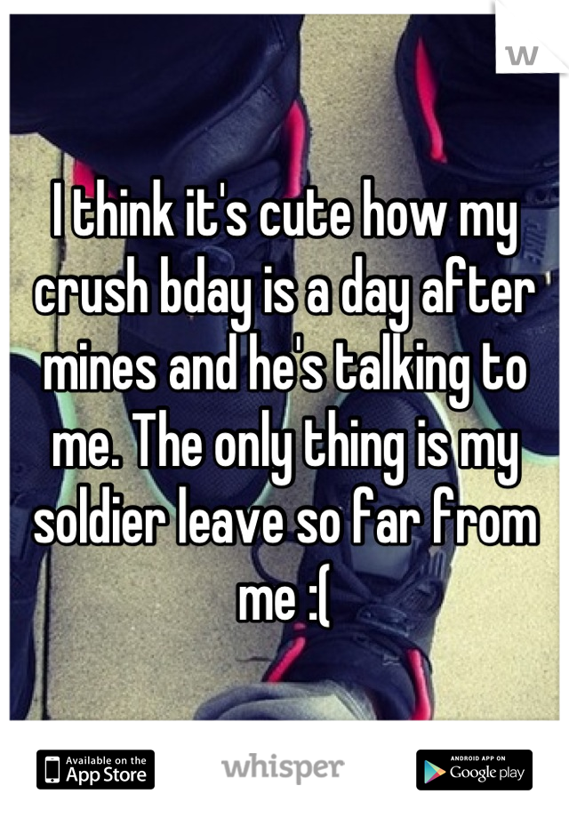 I think it's cute how my crush bday is a day after mines and he's talking to me. The only thing is my soldier leave so far from me :(