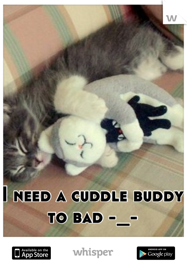 I need a cuddle buddy to bad -_-