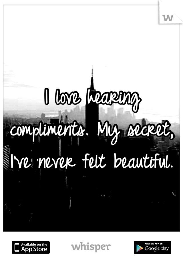 I love hearing compliments. My secret, I've never felt beautiful.