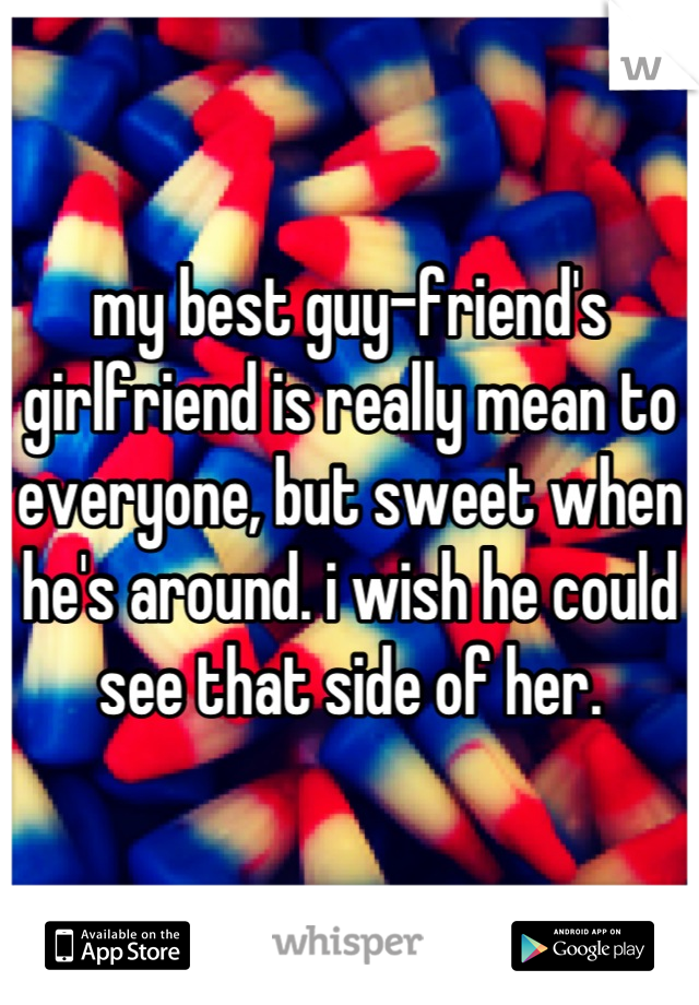 my best guy-friend's girlfriend is really mean to everyone, but sweet when he's around. i wish he could see that side of her.