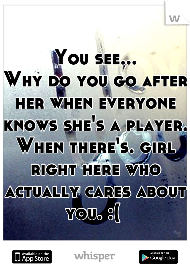 You see...
Why do you go after her when everyone knows she's a player.
When there's. girl right here who actually cares about you. :( 