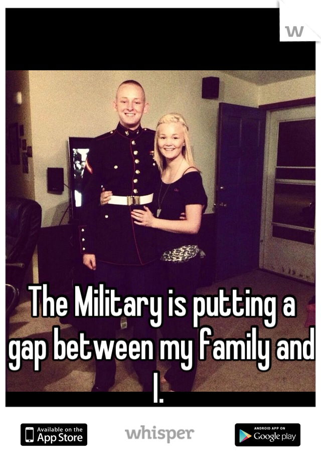 The Military is putting a gap between my family and I. 