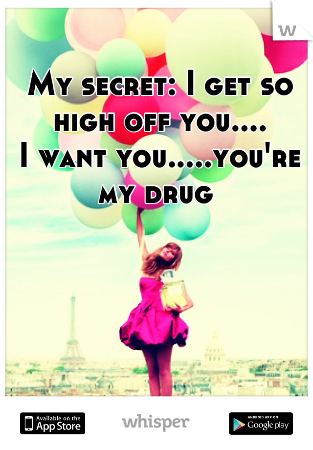 My secret: I get so high off you....
I want you.....you're my drug 