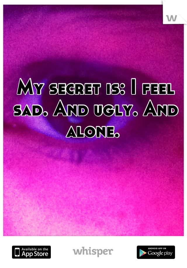 My secret is: I feel sad. And ugly. And alone. 