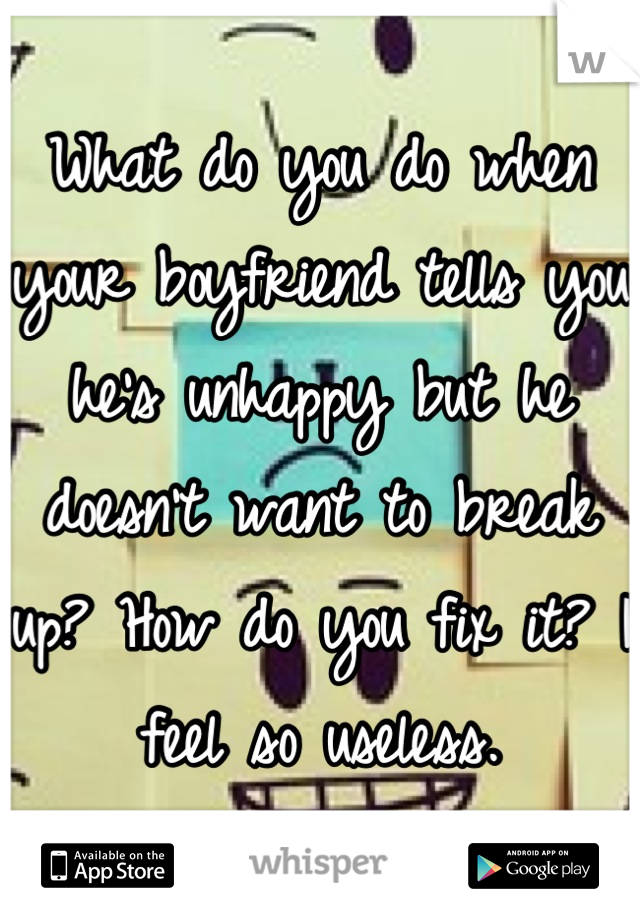 What do you do when your boyfriend tells you he's unhappy but he doesn't want to break up? How do you fix it? I feel so useless.