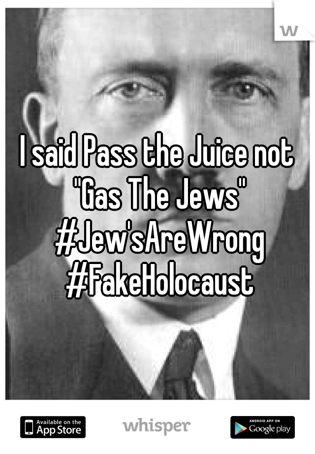 I said Pass the Juice not "Gas The Jews" #Jew'sAreWrong #FakeHolocaust