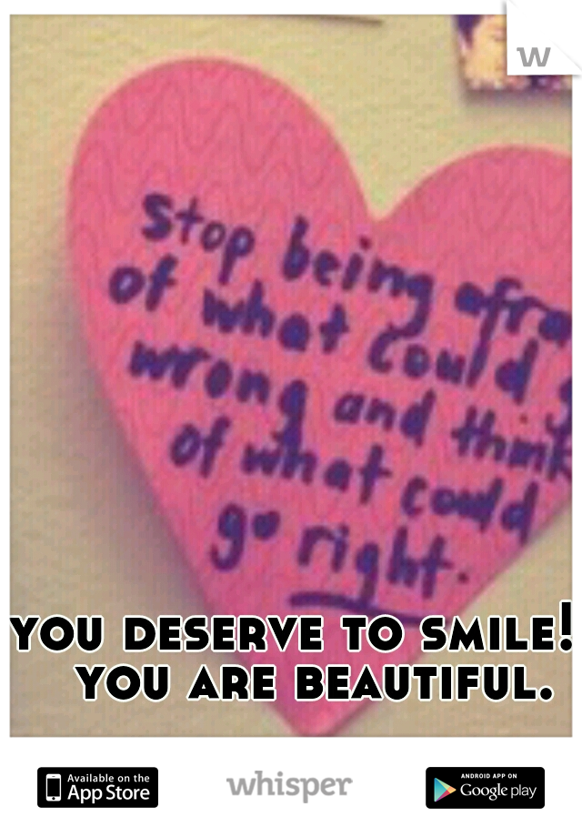 you deserve to smile! 
you are beautiful.