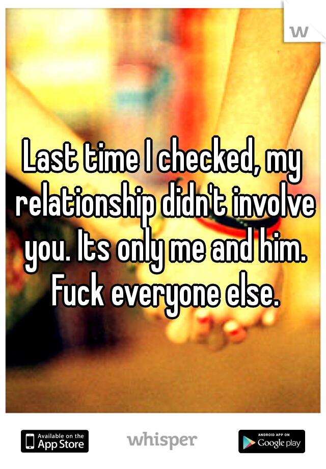 Last time I checked, my relationship didn't involve you. Its only me and him. Fuck everyone else.