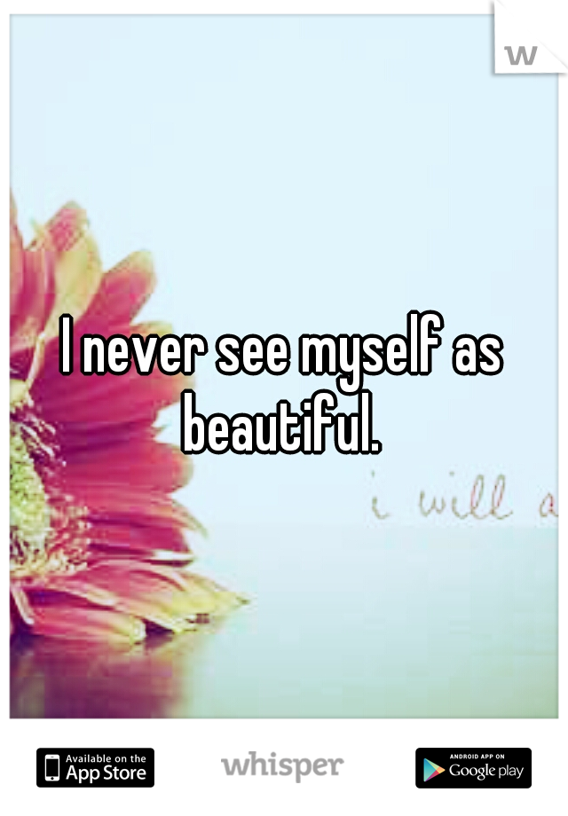 I never see myself as beautiful. 