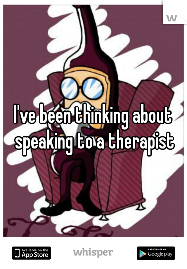 I've been thinking about speaking to a therapist