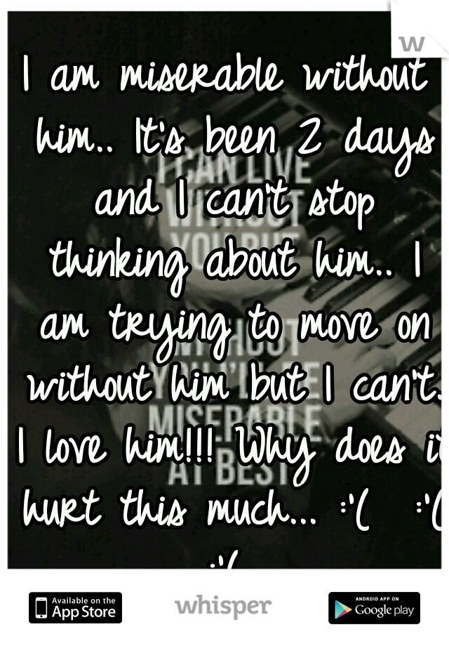 I am miserable without him.. It's been 2 days and I can't stop thinking about him.. I am trying to move on without him but I can't. I love him!!! Why does it hurt this much... :'(  :'( :'( 