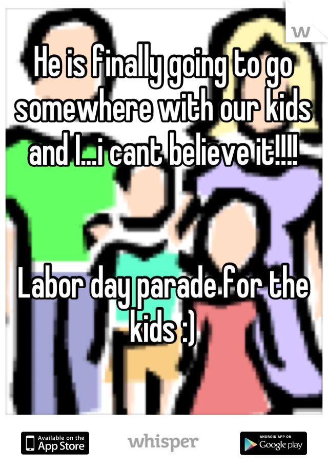 He is finally going to go somewhere with our kids and I...i cant believe it!!!!


Labor day parade for the kids :)