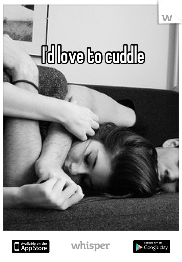 I'd love to cuddle