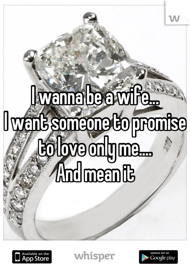 I wanna be a wife...
I want someone to promise to love only me....
And mean it