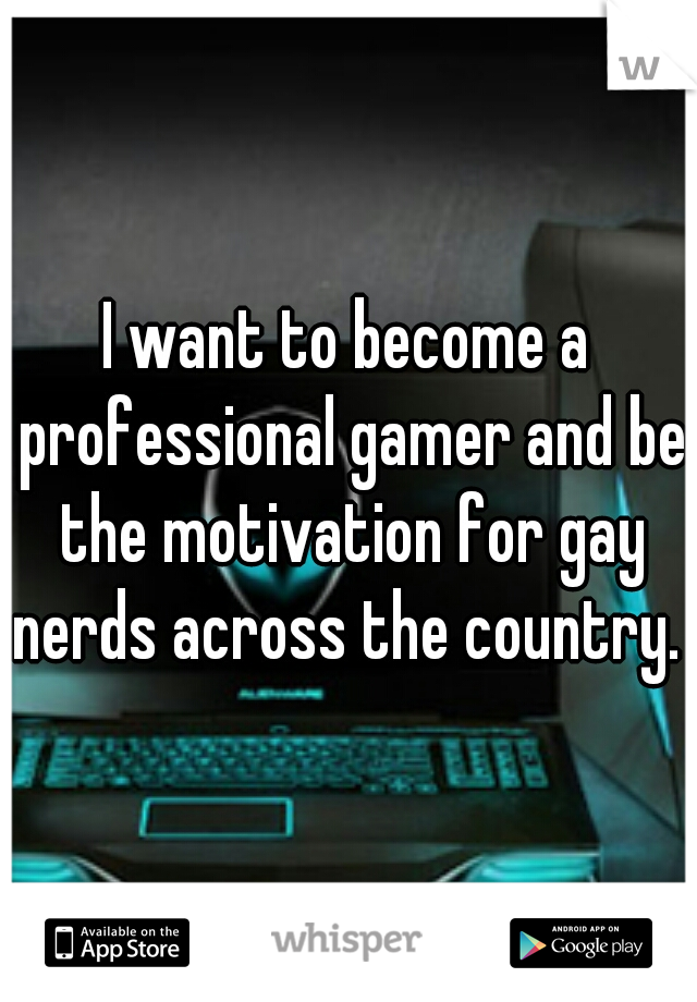 I want to become a professional gamer and be the motivation for gay nerds across the country. 