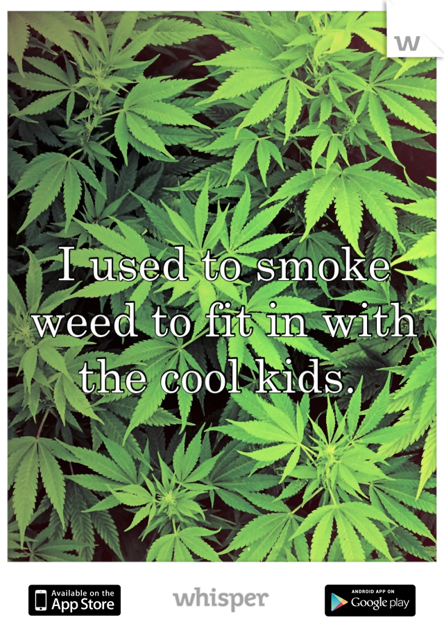 I used to smoke weed to fit in with the cool kids. 