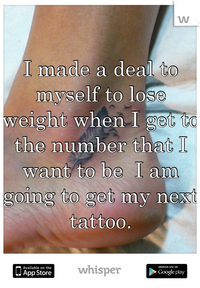 I made a deal to myself to lose weight when I get to the number that I want to be  I am going to get my next tattoo.