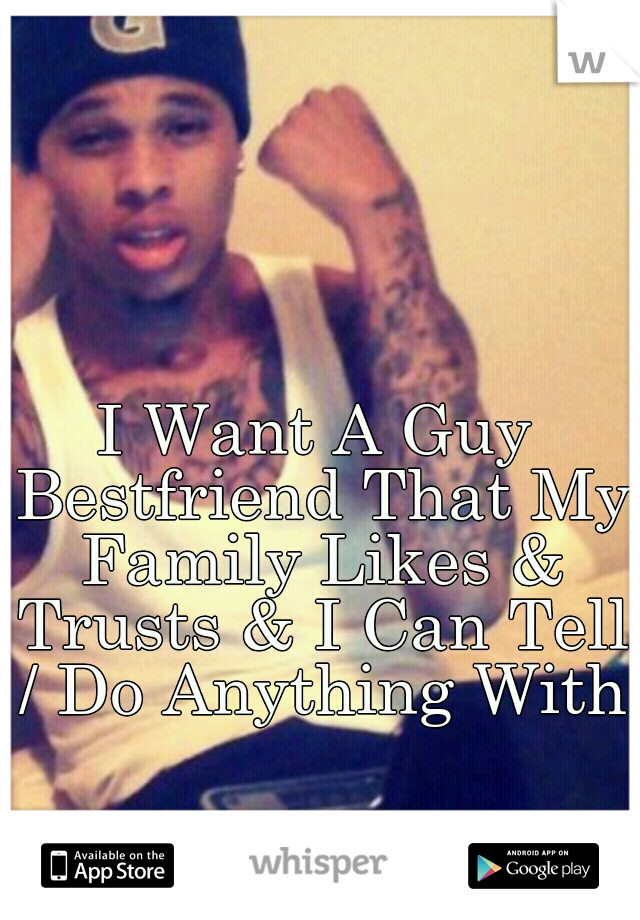 I Want A Guy Bestfriend That My Family Likes & Trusts & I Can Tell / Do Anything With.