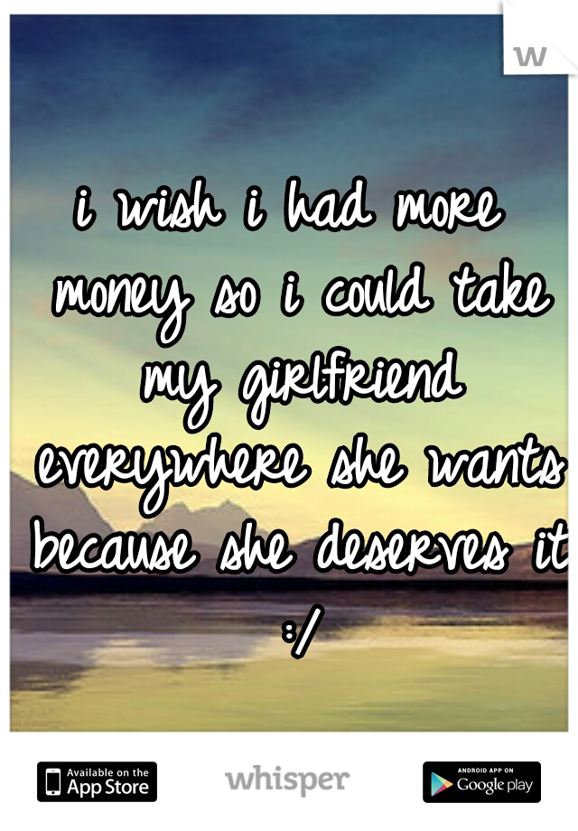 i wish i had more money so i could take my girlfriend everywhere she wants because she deserves it :/