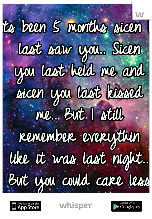 Its been 5 months sicen I last saw you.. Sicen you last held me and sicen you last kissed me.. But I still remember everythin like it was last night.. But you could care less now.. What do I do!! :( 