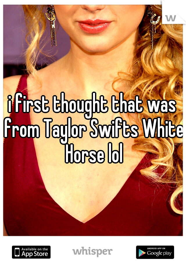 i first thought that was from Taylor Swifts White Horse lol