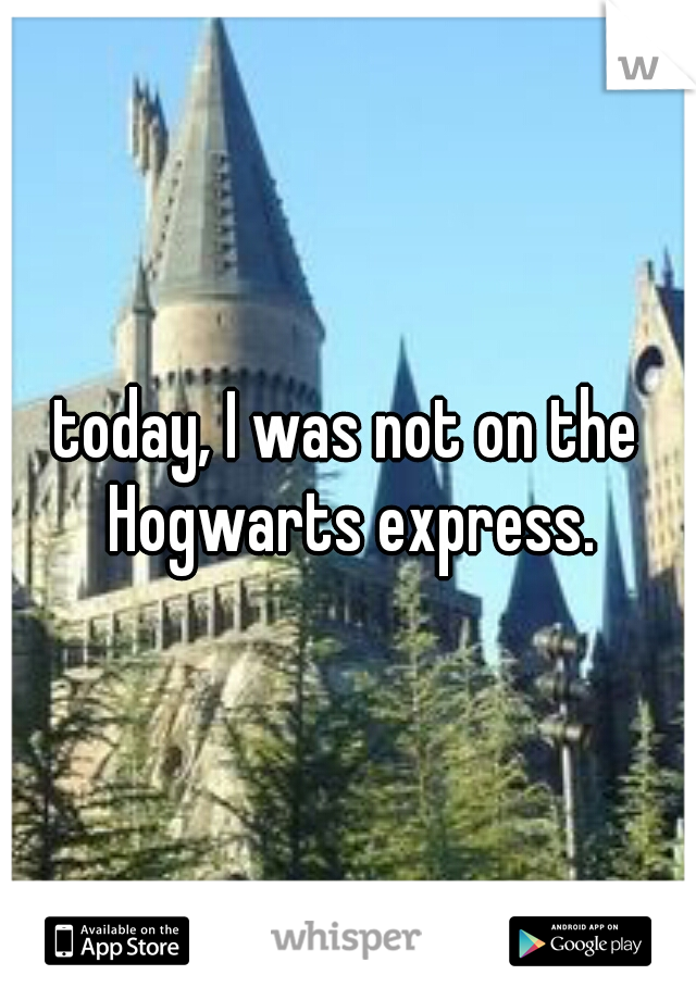 today, I was not on the Hogwarts express.