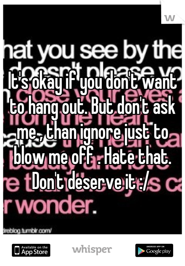 It's okay if you don't want to hang out. But don't ask me , than ignore just to blow me off . Hate that. Don't deserve it :/ 