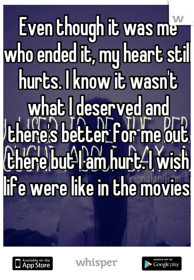 Even though it was me who ended it, my heart still hurts. I know it wasn't what I deserved and there's better for me out there but I am hurt. I wish life were like in the movies! 