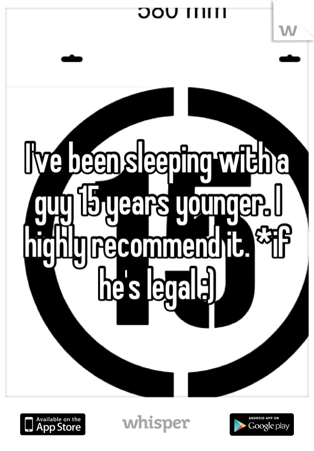 I've been sleeping with a guy 15 years younger. I highly recommend it. *if he's legal :)