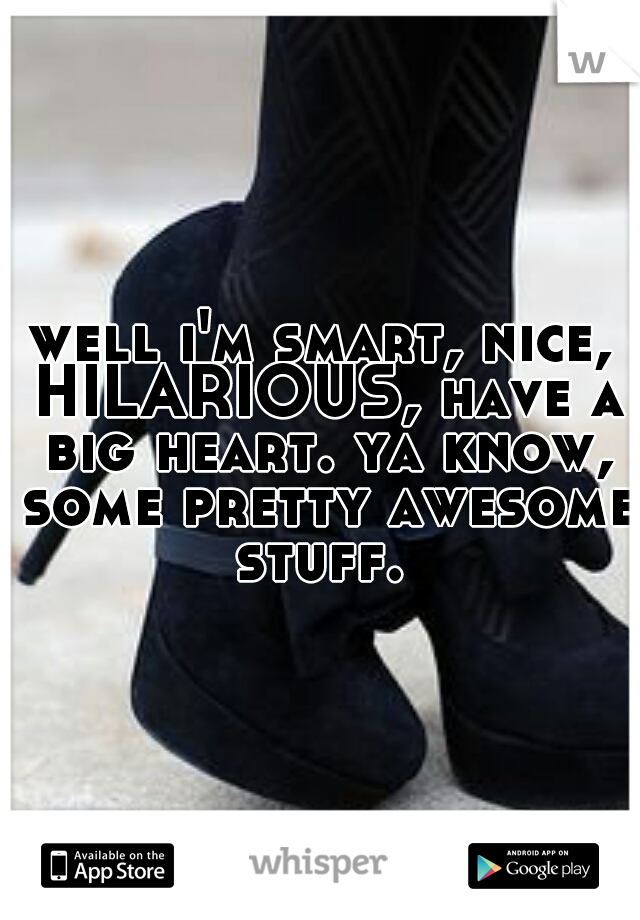 well i'm smart, nice, HILARIOUS, have a big heart. ya know, some pretty awesome stuff. 