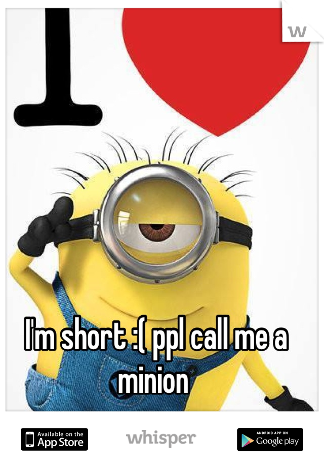 I'm short :( ppl call me a minion 