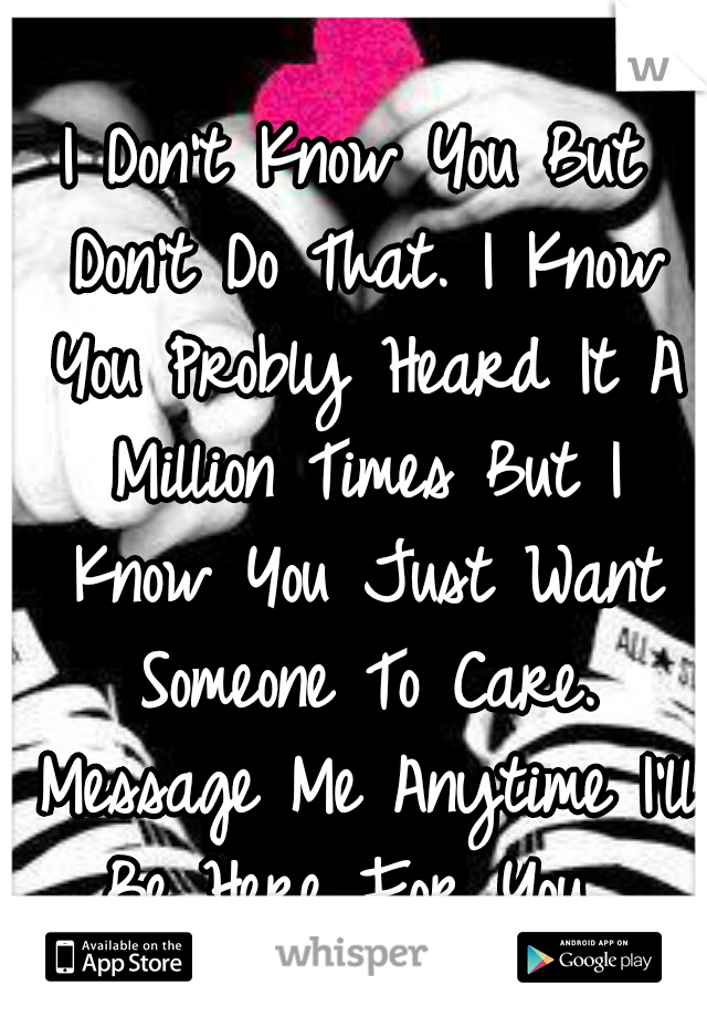 I Don't Know You But Don't Do That. I Know You Probly Heard It A Million Times But I Know You Just Want Someone To Care. Message Me Anytime I'll Be Here For You...