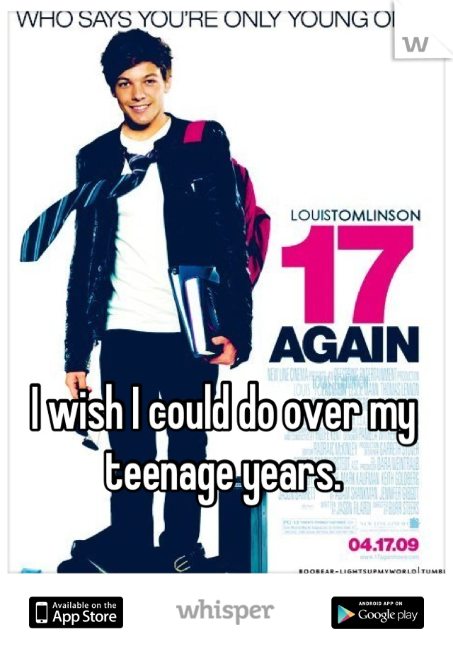 I wish I could do over my teenage years.