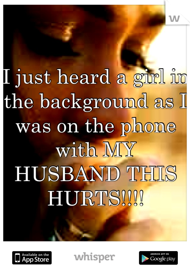 I just heard a girl in the background as I was on the phone with MY HUSBAND THIS HURTS!!!!