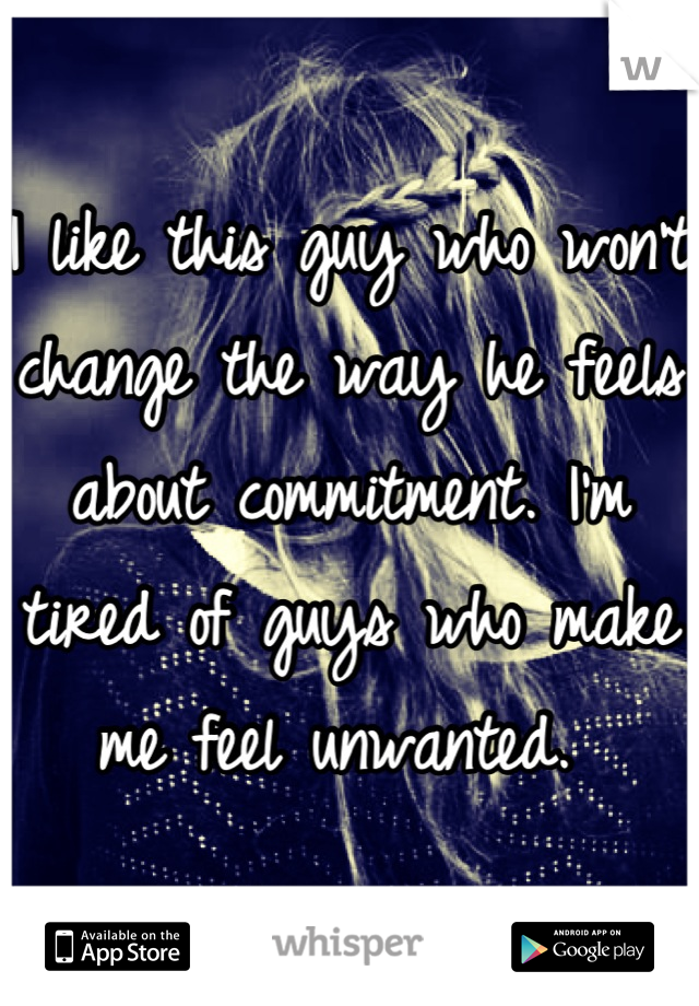 I like this guy who won't change the way he feels about commitment. I'm tired of guys who make me feel unwanted. 