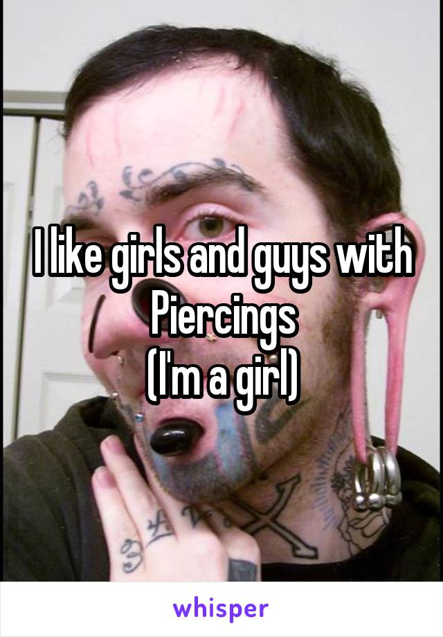 I like girls and guys with Piercings
(I'm a girl)