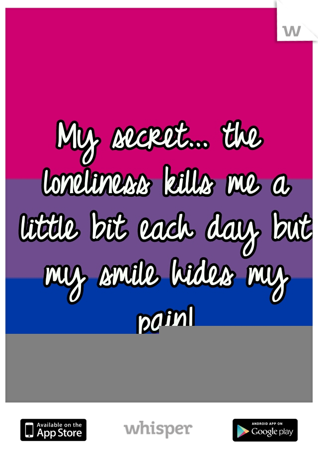 My secret... the loneliness kills me a little bit each day but my smile hides my pain!