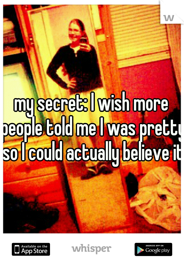 my secret: I wish more people told me I was pretty so I could actually believe it.