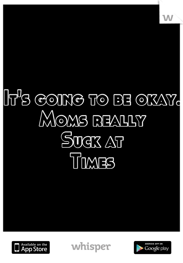 It's going to be okay. 
Moms really
Suck at
Times